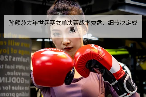 孙颖莎去年世乒赛女单决赛战术复盘：细节决定成败 | aiyouxi